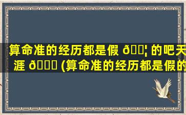 算命准的经历都是假 🐦 的吧天涯 🐛 (算命准的经历都是假的吧)